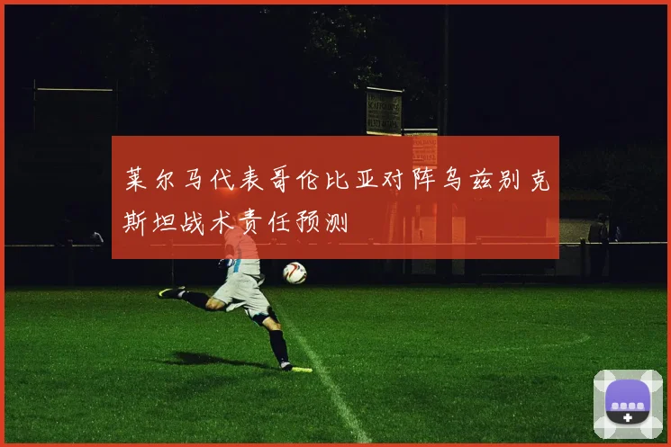 莱尔马代表哥伦比亚对阵乌兹别克斯坦战术责任预测