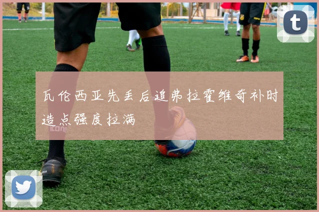 瓦伦西亚先丢后追弗拉霍维奇补时造点强度拉满