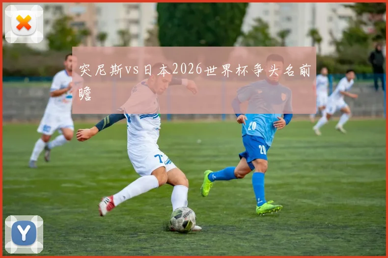 突尼斯vs日本2026世界杯争头名前瞻