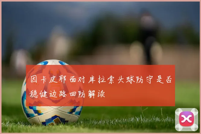 因卡皮耶面对库拉索头球防守是否稳健边路回防解读