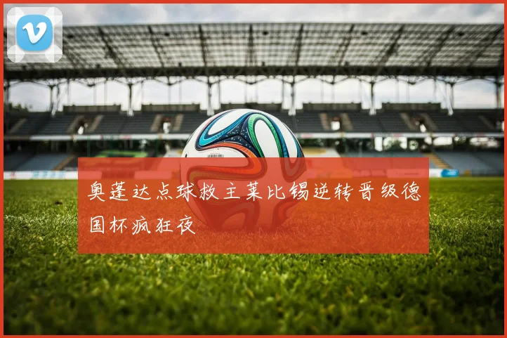 奥蓬达点球救主莱比锡逆转晋级德国杯疯狂夜