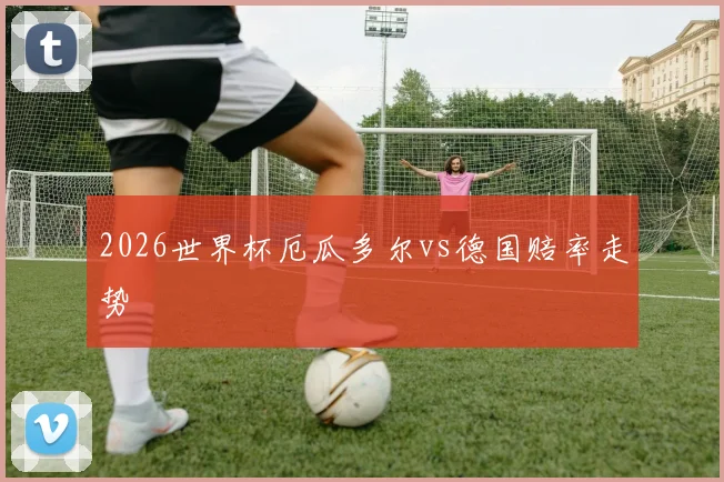2026世界杯厄瓜多尔vs德国赔率走势