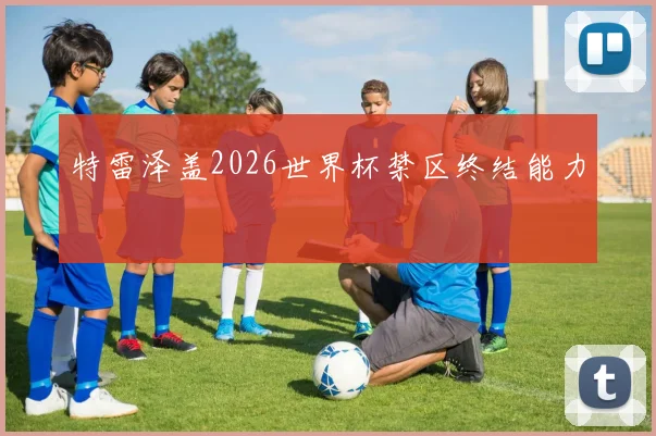 特雷泽盖2026世界杯禁区终结能力