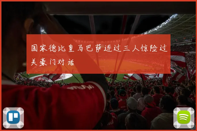 国家德比皇马巴萨连过三人惊险过关豪门对话