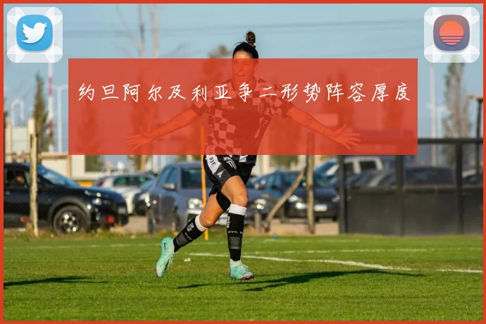 约旦阿尔及利亚争二形势阵容厚度