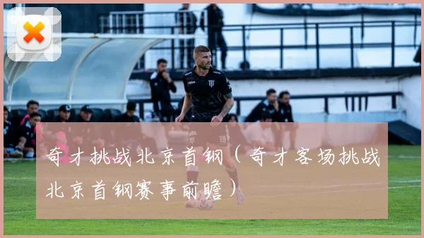 奇才挑战北京首钢（奇才客场挑战北京首钢赛事前瞻）