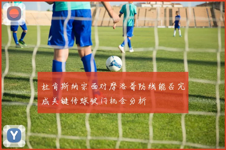 杜肯斯纳宗面对摩洛哥防线能否完成关键传球破门机会分析