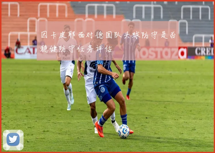 因卡皮耶面对德国队头球防守是否稳健防守任务评估