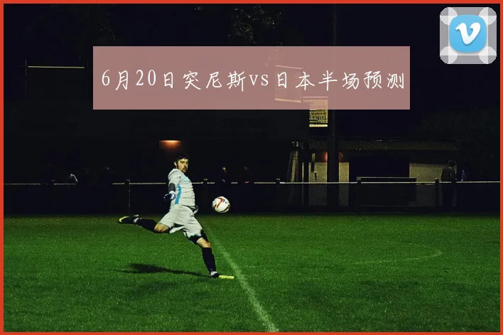 6月20日突尼斯vs日本半场预测