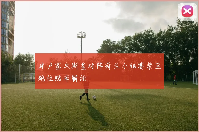 库卢塞夫斯基对阵荷兰小组赛禁区跑位赔率解读