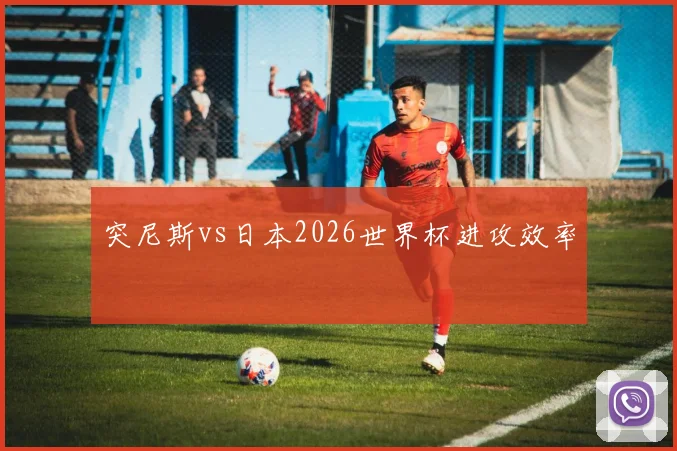 突尼斯vs日本2026世界杯进攻效率