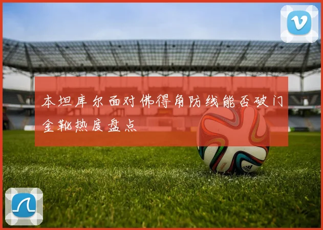 本坦库尔面对佛得角防线能否破门金靴热度盘点