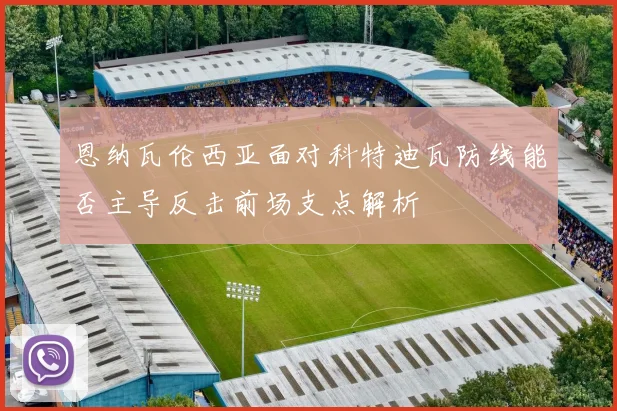 恩纳瓦伦西亚面对科特迪瓦防线能否主导反击前场支点解析