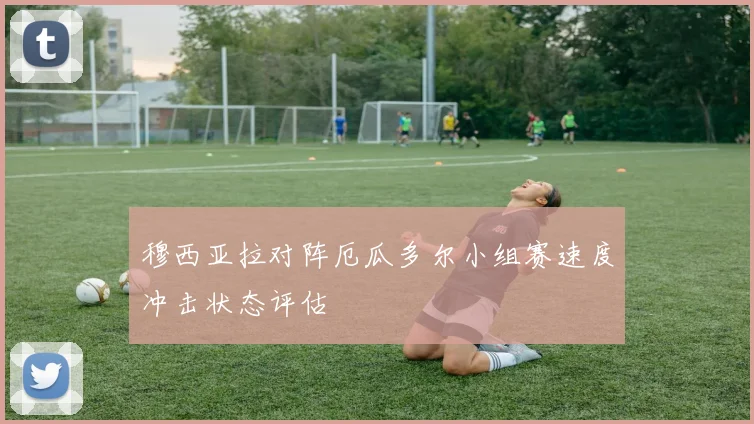 穆西亚拉对阵厄瓜多尔小组赛速度冲击状态评估