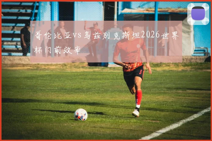 哥伦比亚vs乌兹别克斯坦2026世界杯门前效率
