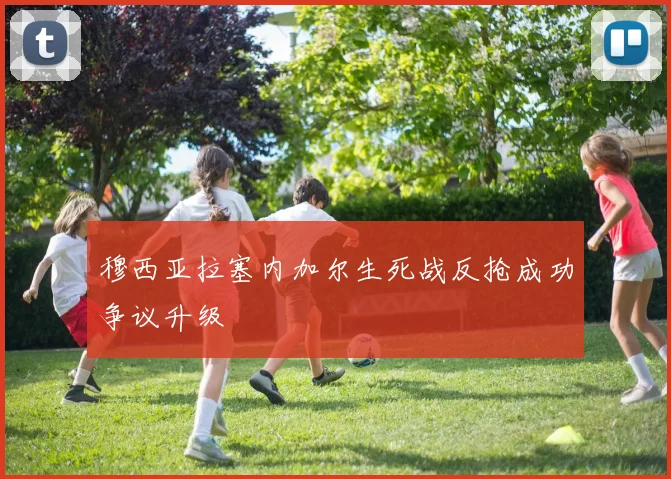 穆西亚拉塞内加尔生死战反抢成功争议升级
