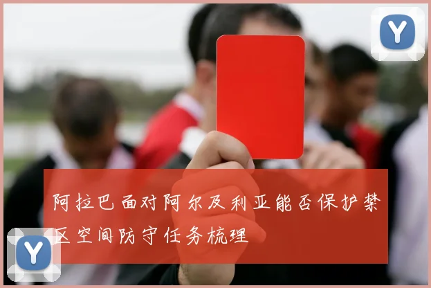 阿拉巴面对阿尔及利亚能否保护禁区空间防守任务梳理