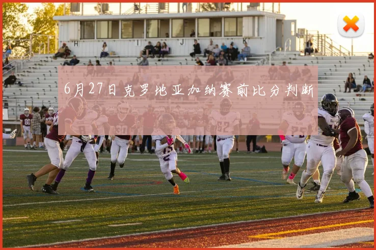 6月27日克罗地亚加纳赛前比分判断