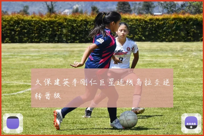 久保建英李刚仁巨星连线乌拉圭逆转晋级
