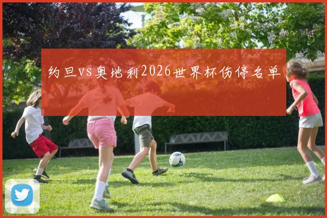 约旦vs奥地利2026世界杯伤停名单