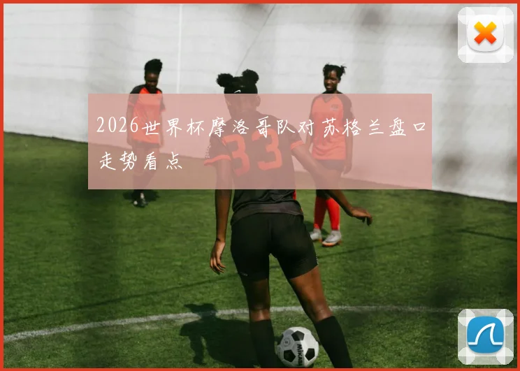 2026世界杯摩洛哥队对苏格兰盘口走势看点