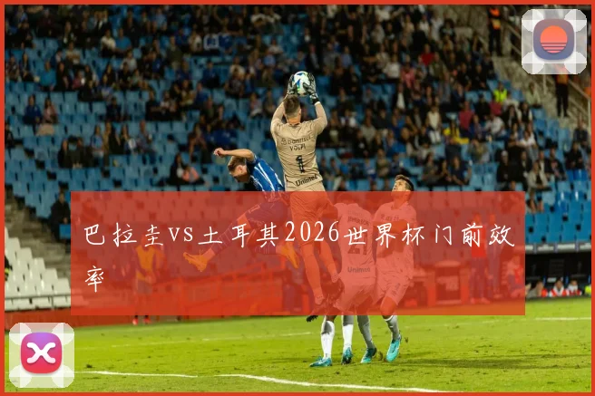 巴拉圭vs土耳其2026世界杯门前效率